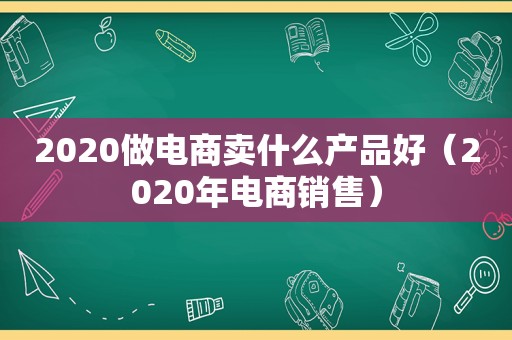 2020做电商卖什么产品好（2020年电商销售）