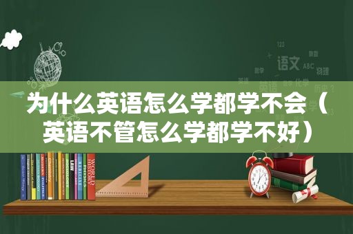 为什么英语怎么学都学不会（英语不管怎么学都学不好）