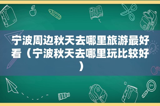 宁波周边秋天去哪里旅游最好看（宁波秋天去哪里玩比较好）