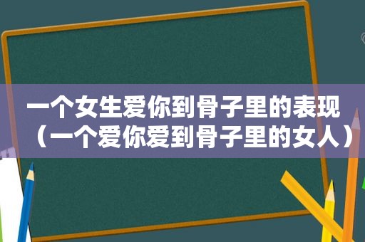 一个女生爱你到骨子里的表现（一个爱你爱到骨子里的女人）