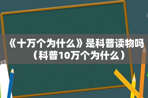 《十万个为什么》是科普读物吗（科普10万个为什么）