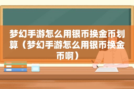 梦幻手游怎么用银币换金币划算（梦幻手游怎么用银币换金币啊）