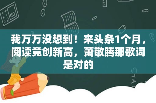 我万万没想到！来头条1个月，阅读竟创新高，萧敬腾那歌词是对的