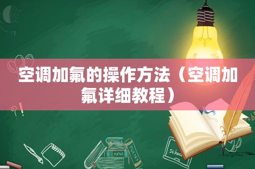 空调加氟的操作方法（空调加氟详细教程）