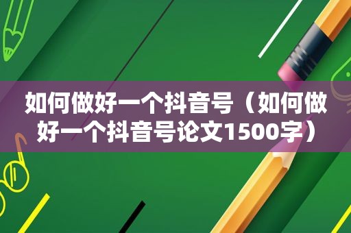 如何做好一个抖音号（如何做好一个抖音号论文1500字）