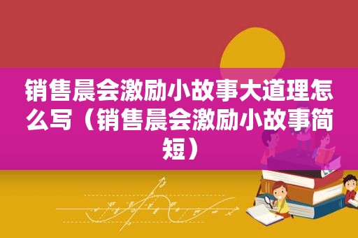 销售晨会激励小故事大道理怎么写（销售晨会激励小故事简短）