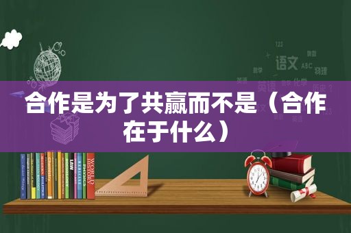 合作是为了共赢而不是（合作在于什么）