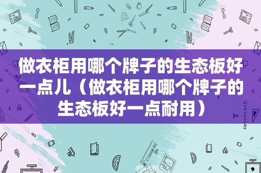 做衣柜用哪个牌子的生态板好一点儿（做衣柜用哪个牌子的生态板好一点耐用）