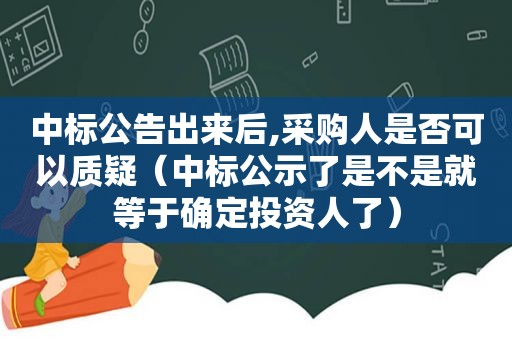 中标公告出来后,采购人是否可以质疑（中标公示了是不是就等于确定投资人了）