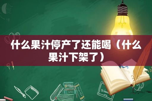 什么果汁停产了还能喝（什么果汁下架了）