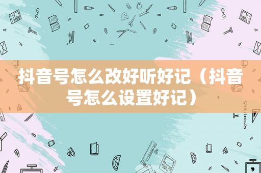 抖音号怎么改好听好记（抖音号怎么设置好记）