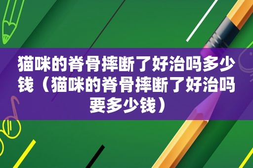 猫咪的脊骨摔断了好治吗多少钱（猫咪的脊骨摔断了好治吗要多少钱）