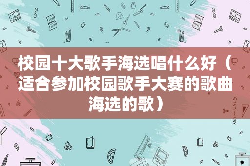 校园十大歌手海选唱什么好（适合参加校园歌手大赛的歌曲海选的歌）