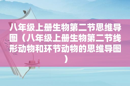 八年级上册生物第二节思维导图（八年级上册生物第二节线形动物和环节动物的思维导图）