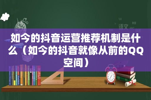 如今的抖音运营推荐机制是什么（如今的抖音就像从前的QQ空间）