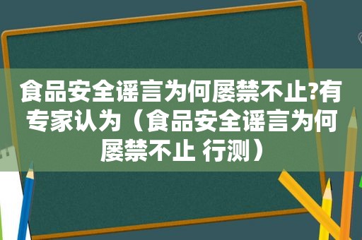 食品安全谣言为何屡禁不止?有专家认为（食品安全谣言为何屡禁不止 行测）