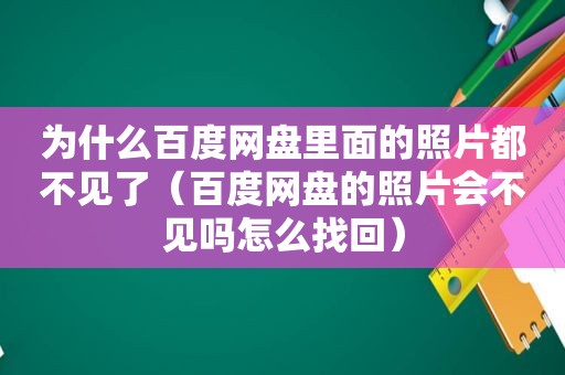 为什么百度网盘里面的照片都不见了（百度网盘的照片会不见吗怎么找回）