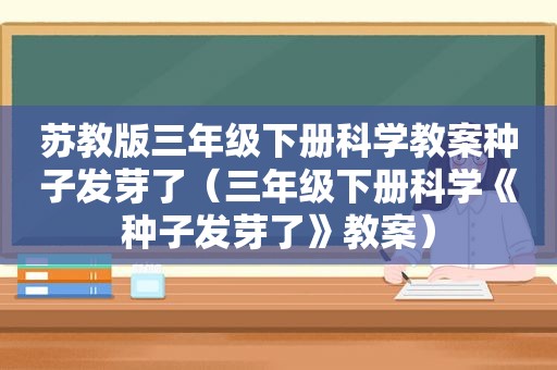 苏教版三年级下册科学教案种子发芽了（三年级下册科学《种子发芽了》教案）