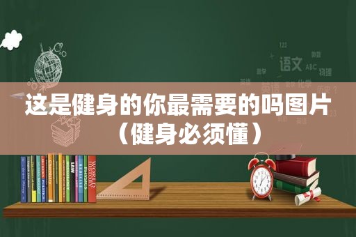 这是健身的你最需要的吗图片（健身必须懂）