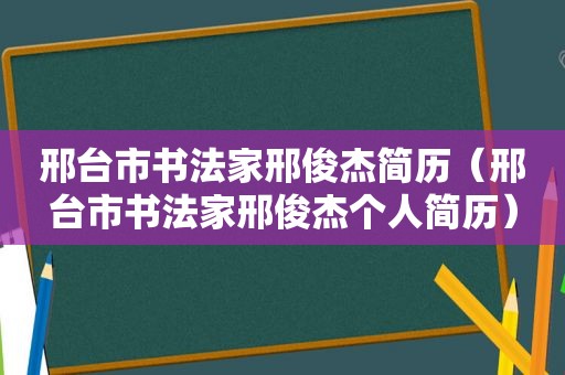 邢台市书法家邢俊杰简历（邢台市书法家邢俊杰个人简历）