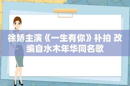 徐娇主演《一生有你》补拍 改编自水木年华同名歌