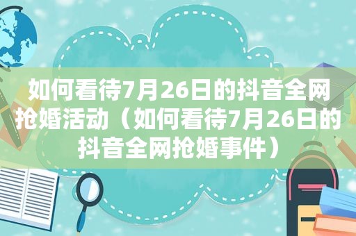 如何看待7月26日的抖音全网抢婚活动（如何看待7月26日的抖音全网抢婚事件）