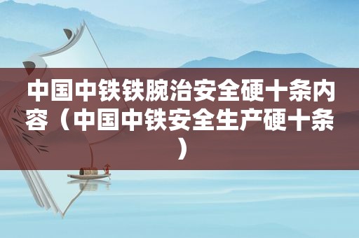 中国中铁铁腕治安全硬十条内容（中国中铁安全生产硬十条）