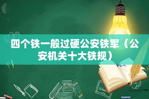 四个铁一般过硬公安铁军（公安机关十大铁规）