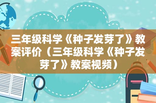 三年级科学《种子发芽了》教案评价（三年级科学《种子发芽了》教案视频）