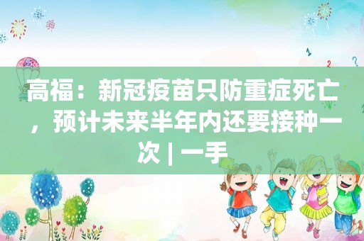 高福：新冠疫苗只防重症死亡 ，预计未来半年内还要接种一次 | 一手