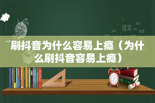 刷抖音为什么容易上瘾（为什么刷抖音容易上瘾）