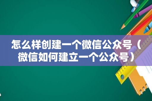 怎么样创建一个微信公众号（微信如何建立一个公众号）