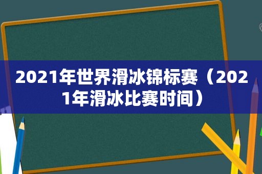 2021年世界滑冰锦标赛（2021年滑冰比赛时间）