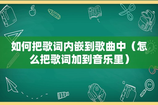 如何把歌词内嵌到歌曲中（怎么把歌词加到音乐里）