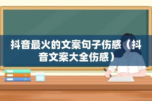 抖音最火的文案句子伤感（抖音文案大全伤感）