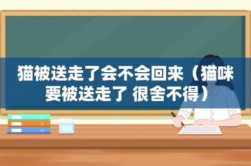 猫被送走了会不会回来（猫咪要被送走了 很舍不得）