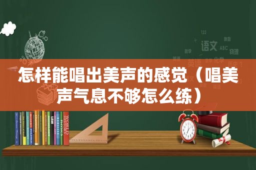 怎样能唱出美声的感觉（唱美声气息不够怎么练）