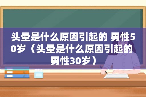 头晕是什么原因引起的 男性50岁（头晕是什么原因引起的 男性30岁）