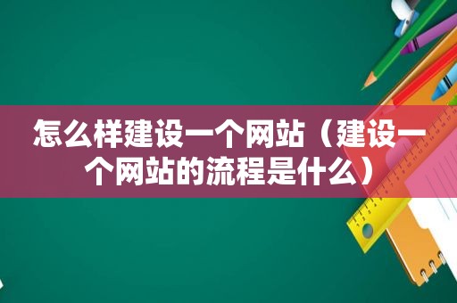 怎么样建设一个网站（建设一个网站的流程是什么）