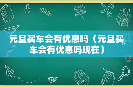 元旦买车会有优惠吗（元旦买车会有优惠吗现在）