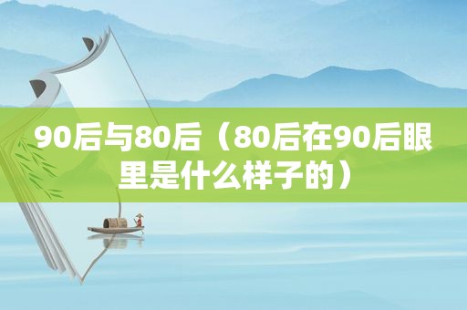 90后与80后（80后在90后眼里是什么样子的）