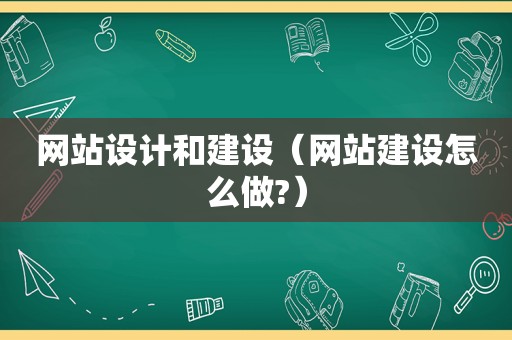 网站设计和建设（网站建设怎么做?）