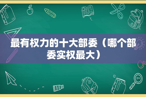 最有权力的十大部委（哪个部委实权最大）