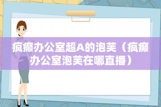 疯癫办公室超A的泡芙（疯癫办公室泡芙在哪直播）