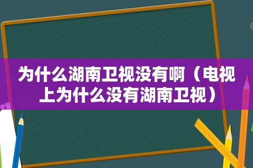 为什么湖南卫视没有啊（电视上为什么没有湖南卫视）