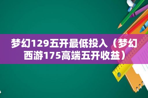 梦幻129五开最低投入（梦幻西游175高端五开收益）