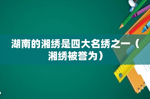 湖南的湘绣是四大名绣之一（湘绣被誉为）