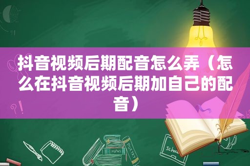 抖音视频后期配音怎么弄（怎么在抖音视频后期加自己的配音）