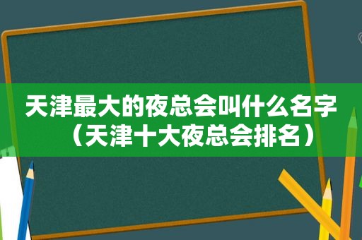 天津最大的 *** 叫什么名字（天津十大 *** 排名）