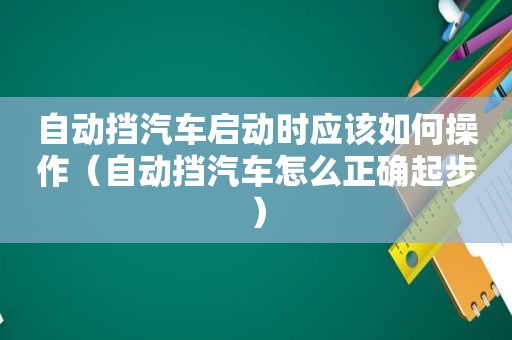 自动挡汽车启动时应该如何操作（自动挡汽车怎么正确起步）